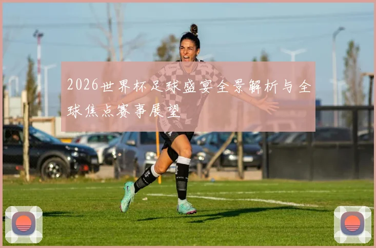 2026世界杯足球盛宴全景解析与全球焦点赛事展望
