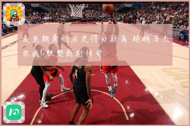 麦克朗勇创历史得分新高 超越马杰尔成G联盟新科传奇