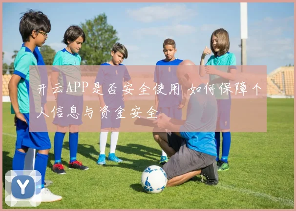 开云APP是否安全使用 如何保障个人信息与资金安全