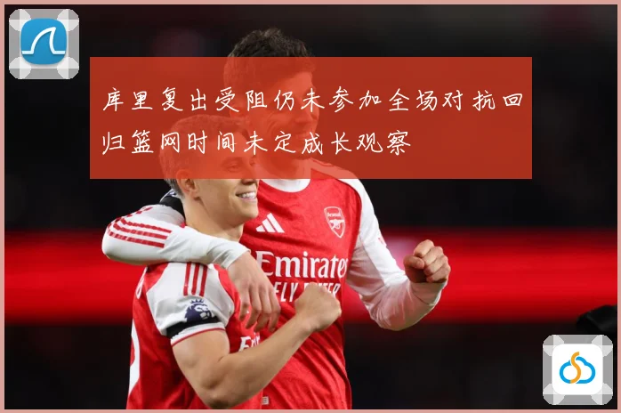 库里复出受阻仍未参加全场对抗回归篮网时间未定成长观察