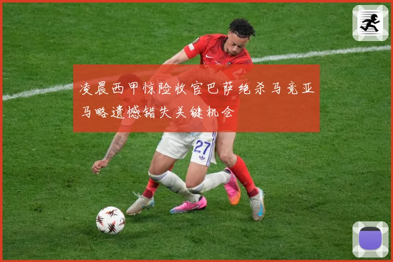 凌晨西甲惊险收官巴萨绝杀马竞亚马略遗憾错失关键机会