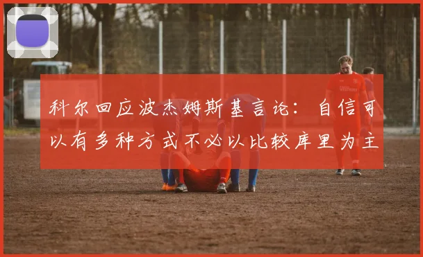 科尔回应波杰姆斯基言论：自信可以有多种方式不必以比较库里为主