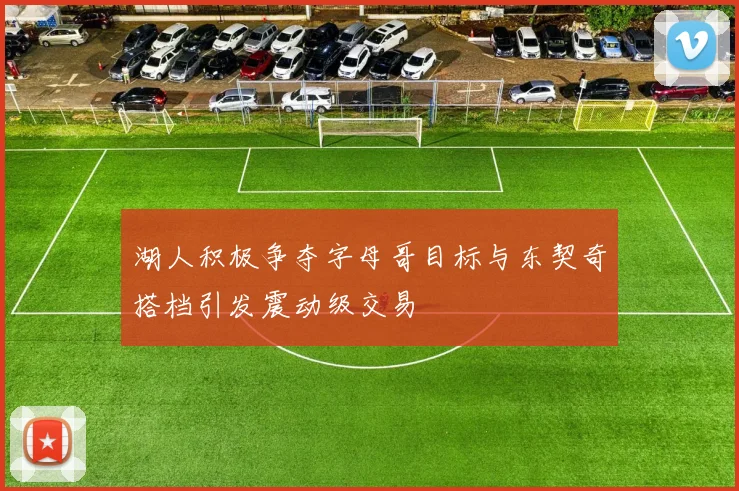 湖人积极争夺字母哥目标与东契奇搭档引发震动级交易