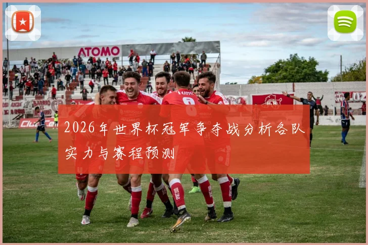2026年世界杯冠军争夺战分析各队实力与赛程预测