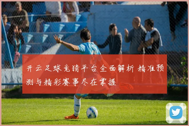 开云足球竞猜平台全面解析 精准预测与精彩赛事尽在掌握