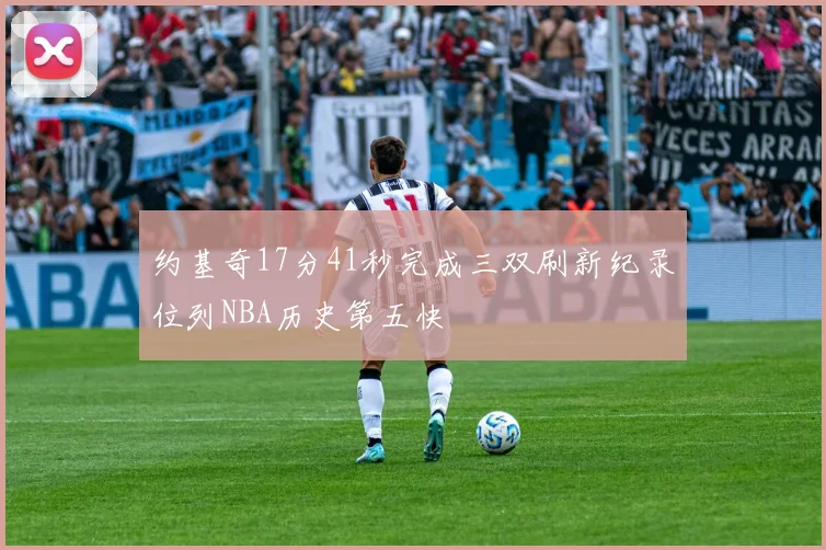 约基奇17分41秒完成三双刷新纪录位列NBA历史第五快