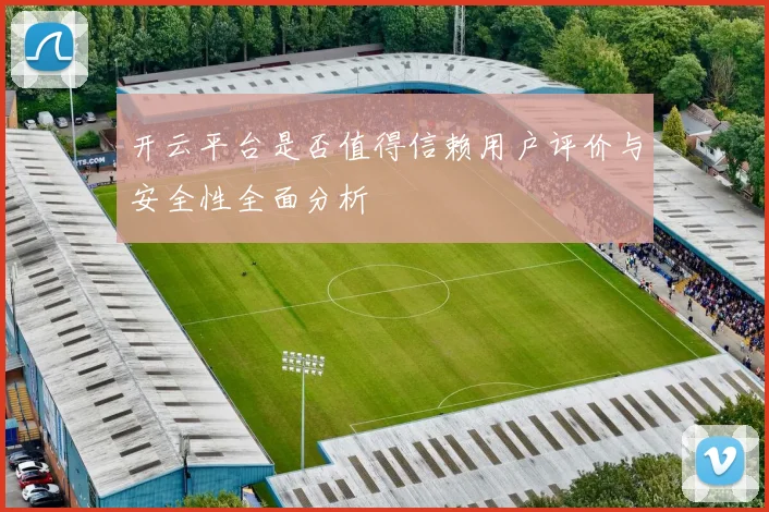 开云平台是否值得信赖用户评价与安全性全面分析