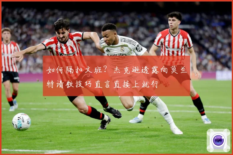 如何隔扣文班？杰克逊透露向莫兰特请教技巧直言直接上就行