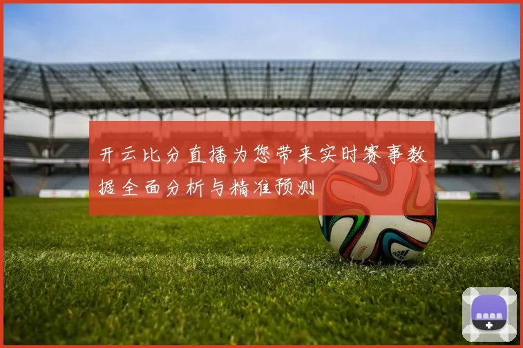 开云比分直播为您带来实时赛事数据全面分析与精准预测