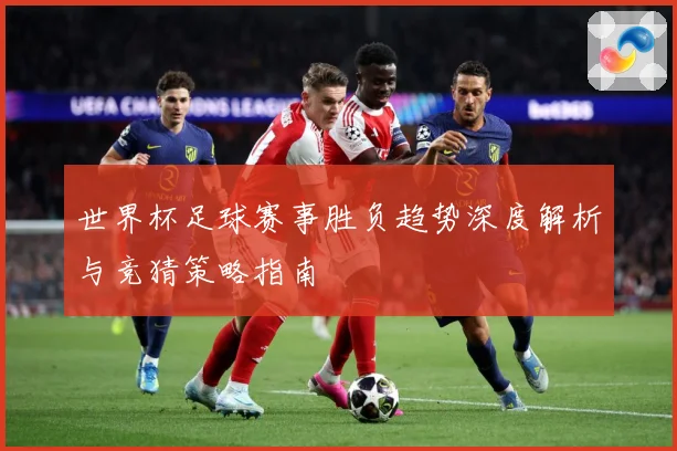 世界杯足球赛事胜负趋势深度解析与竞猜策略指南