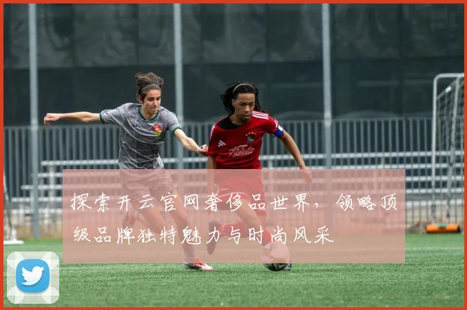 探索开云官网奢侈品世界，领略顶级品牌独特魅力与时尚风采