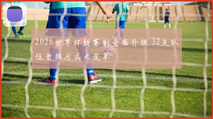 2026世界杯新赛制全面升级 32支队伍晋级方式大变革