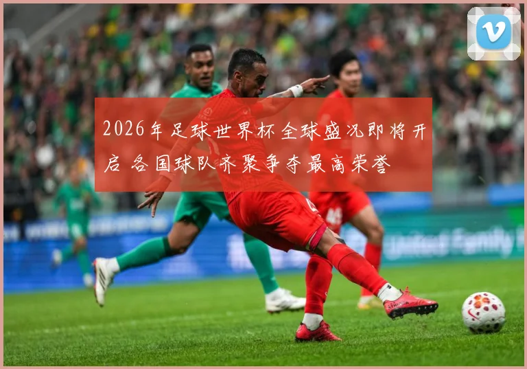 2026年足球世界杯全球盛况即将开启 各国球队齐聚争夺最高荣誉