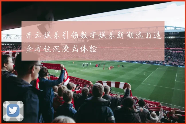 开云娱乐引领数字娱乐新潮流打造全方位沉浸式体验