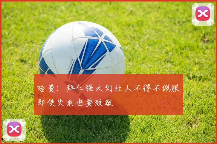 哈曼：拜仁强大到让人不得不佩服即使失利也要致敬