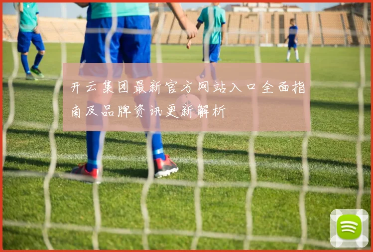 开云集团最新官方网站入口全面指南及品牌资讯更新解析