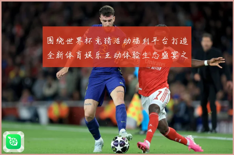 围绕世界杯竞猜活动福利平台打造全新体育娱乐互动体验生态盛宴之数据研判