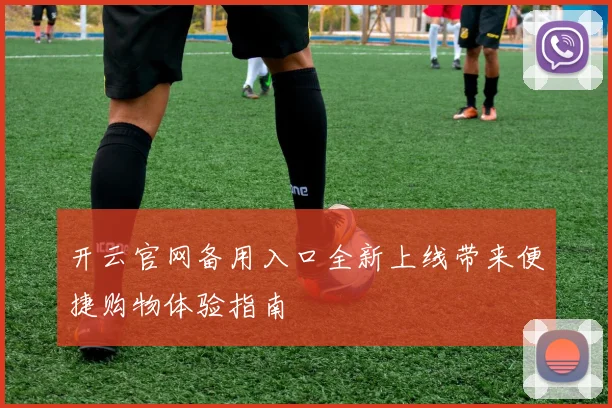 开云官网备用入口全新上线带来便捷购物体验指南