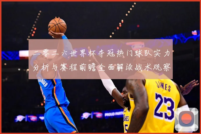 二零二六世界杯夺冠热门球队实力分析与赛程前瞻全面解读战术观察