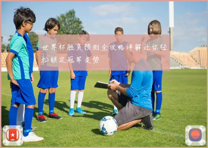 世界杯胜负预测全攻略详解让你轻松锁定冠军走势