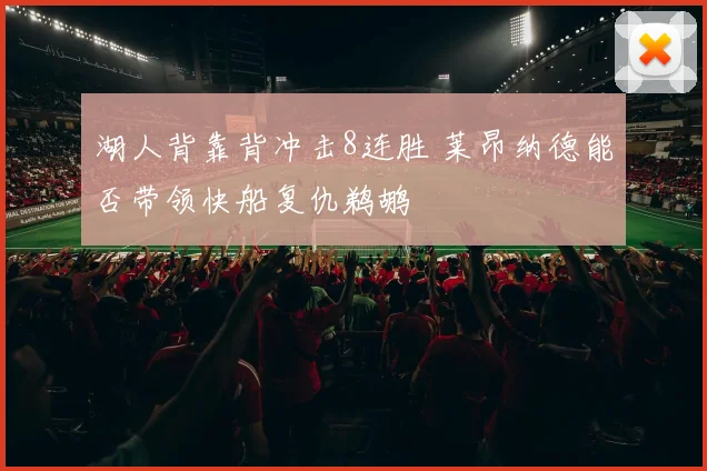 湖人背靠背冲击8连胜 莱昂纳德能否带领快船复仇鹈鹕