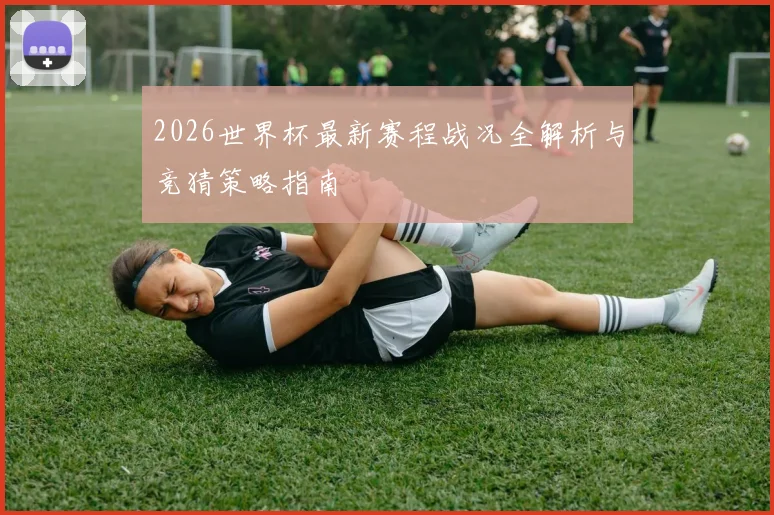 2026世界杯最新赛程战况全解析与竞猜策略指南