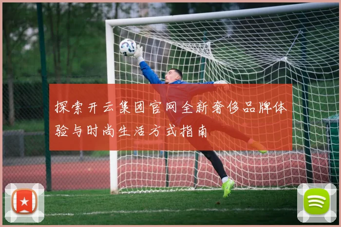 探索开云集团官网全新奢侈品牌体验与时尚生活方式指南