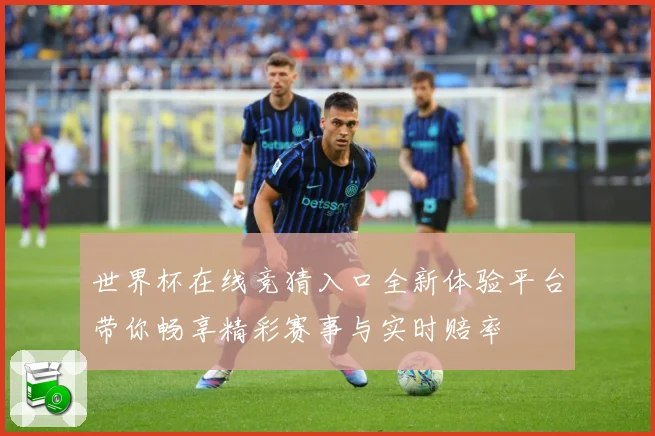 世界杯在线竞猜入口全新体验平台带你畅享精彩赛事与实时赔率
