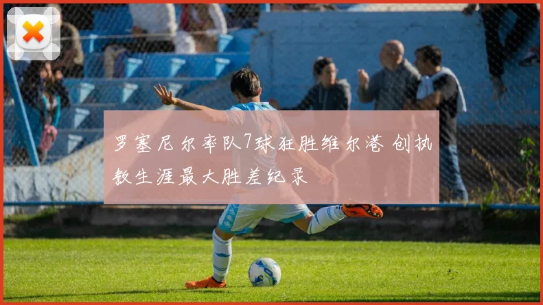 罗塞尼尔率队7球狂胜维尔港 创执教生涯最大胜差纪录