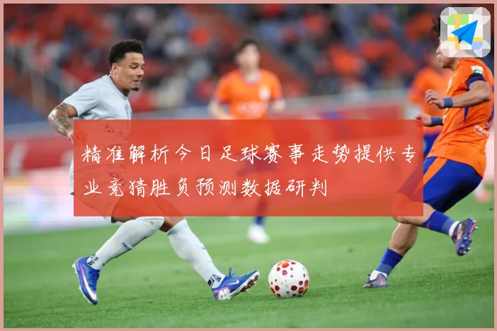 精准解析今日足球赛事走势提供专业竞猜胜负预测数据研判