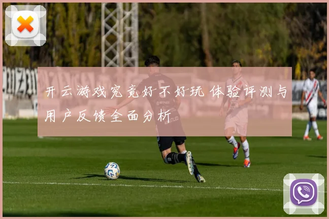 开云游戏究竟好不好玩 体验评测与用户反馈全面分析
