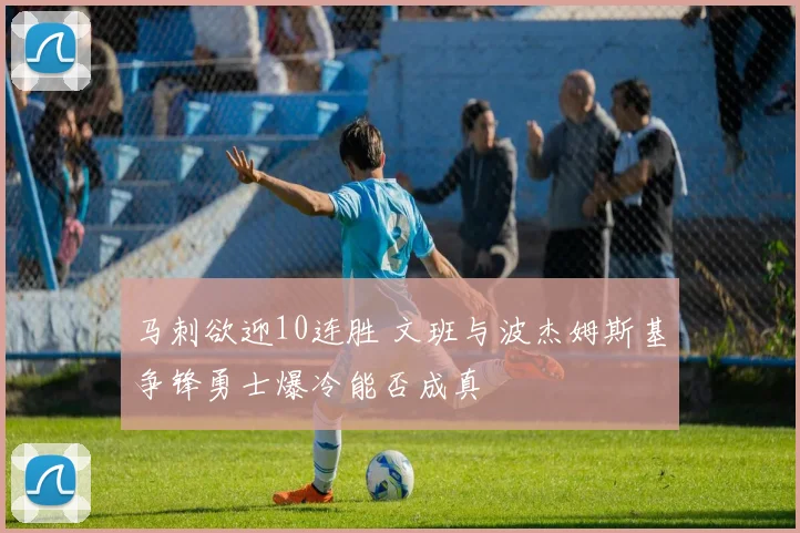 马刺欲迎10连胜 文班与波杰姆斯基争锋勇士爆冷能否成真