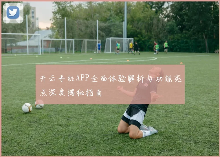 开云手机APP全面体验解析与功能亮点深度揭秘指南