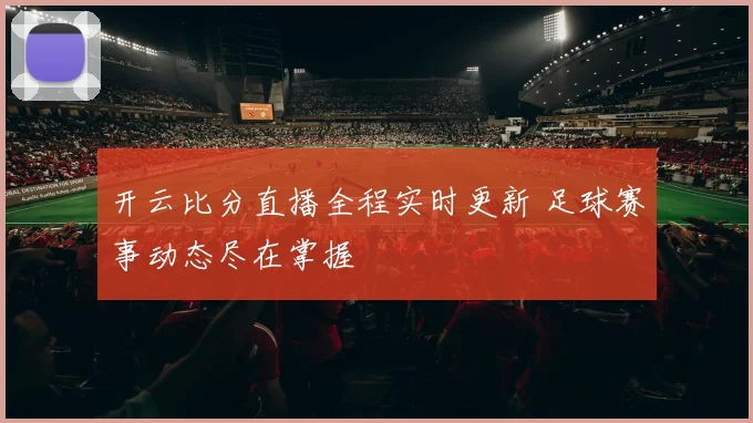 开云比分直播全程实时更新 足球赛事动态尽在掌握