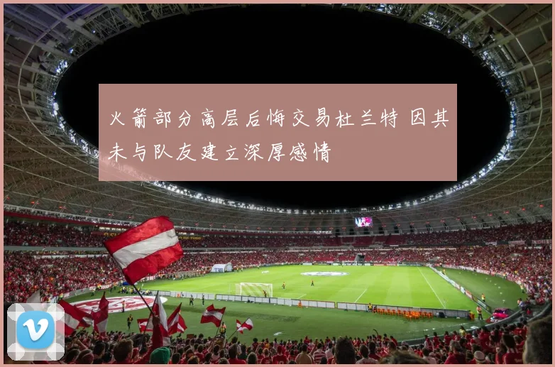 火箭部分高层后悔交易杜兰特 因其未与队友建立深厚感情