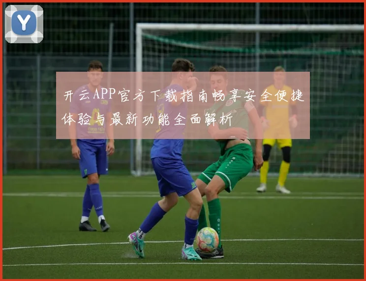 开云APP官方下载指南畅享安全便捷体验与最新功能全面解析