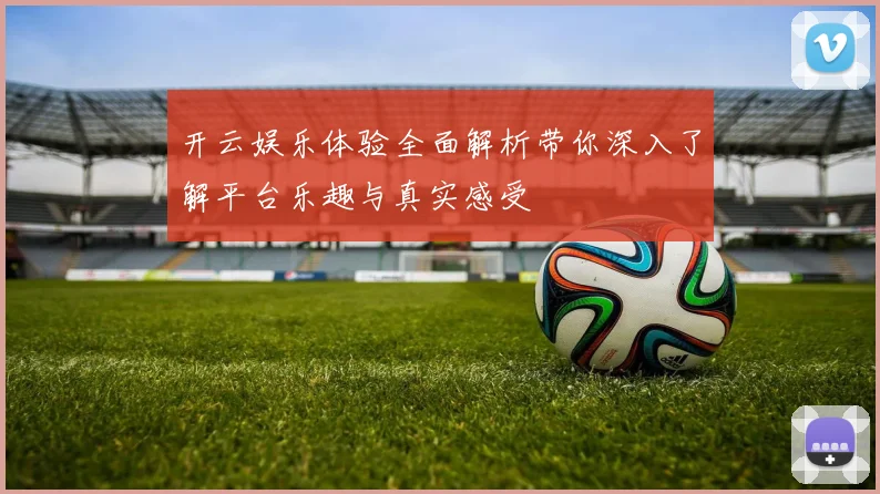 开云娱乐体验全面解析带你深入了解平台乐趣与真实感受