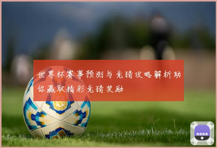 世界杯赛事预测与竞猜攻略解析助你赢取精彩竞猜奖励