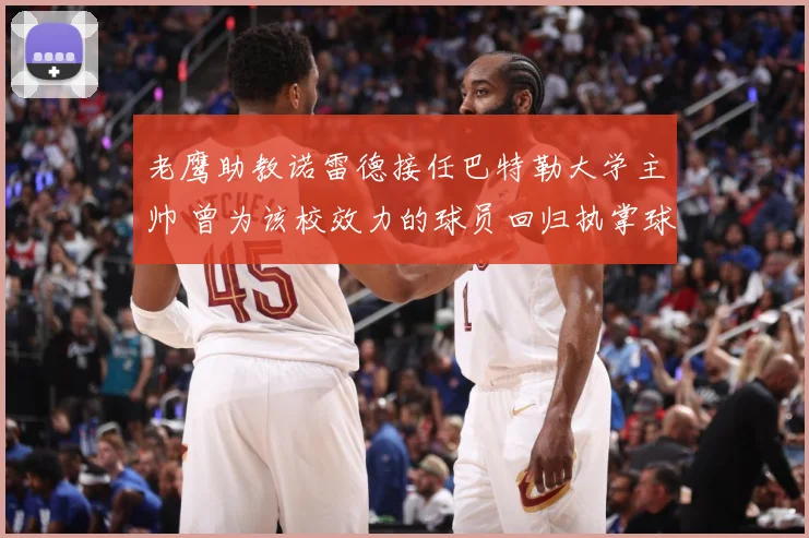 老鹰助教诺雷德接任巴特勒大学主帅 曾为该校效力的球员回归执掌球队