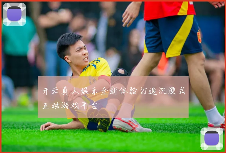 开云真人娱乐全新体验打造沉浸式互动游戏平台