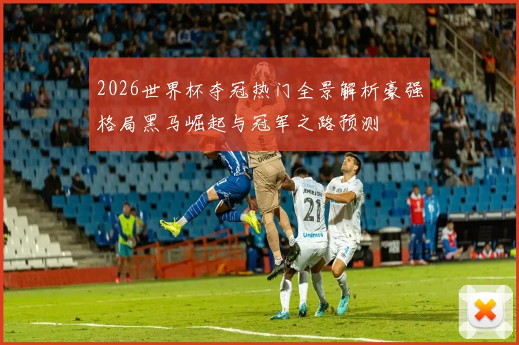 2026世界杯夺冠热门全景解析豪强格局黑马崛起与冠军之路预测