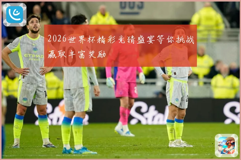 2026世界杯精彩竞猜盛宴等你挑战赢取丰富奖励