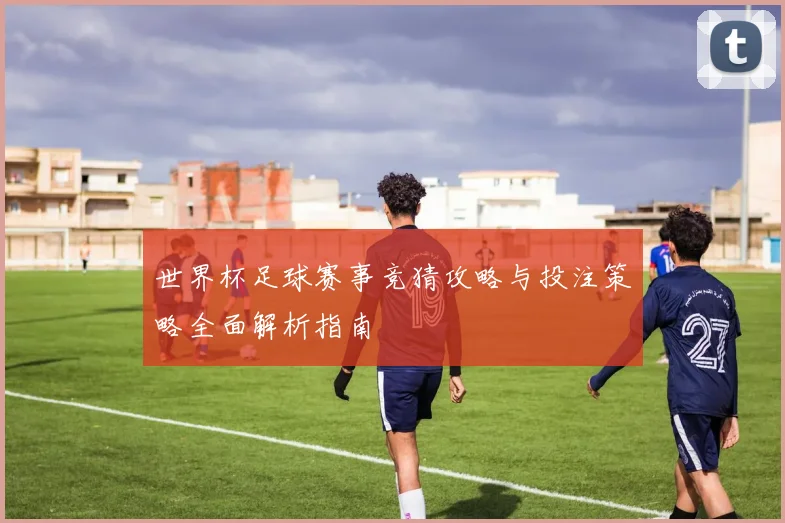 世界杯足球赛事竞猜攻略与投注策略全面解析指南