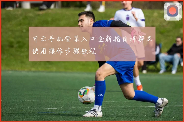 开云手机登录入口全新指南详解及使用操作步骤教程