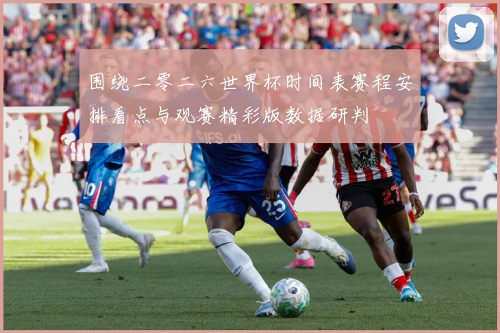 围绕二零二六世界杯时间表赛程安排看点与观赛精彩版数据研判