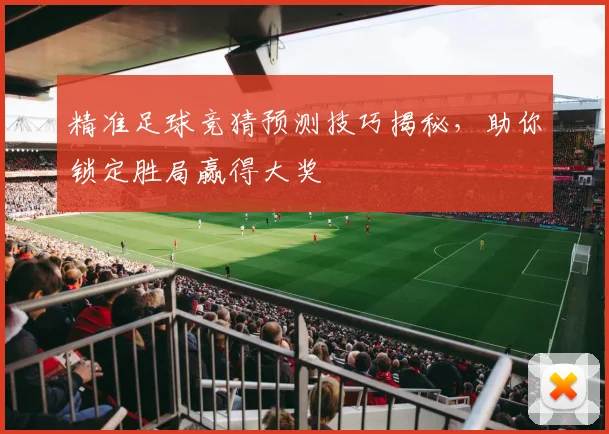 精准足球竞猜预测技巧揭秘，助你锁定胜局赢得大奖