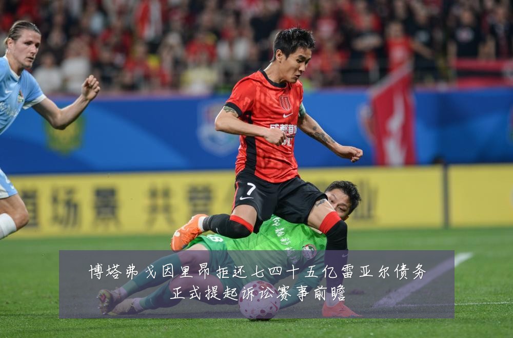 博塔弗戈因里昂拒还七四十五亿雷亚尔债务正式提起诉讼赛事前瞻