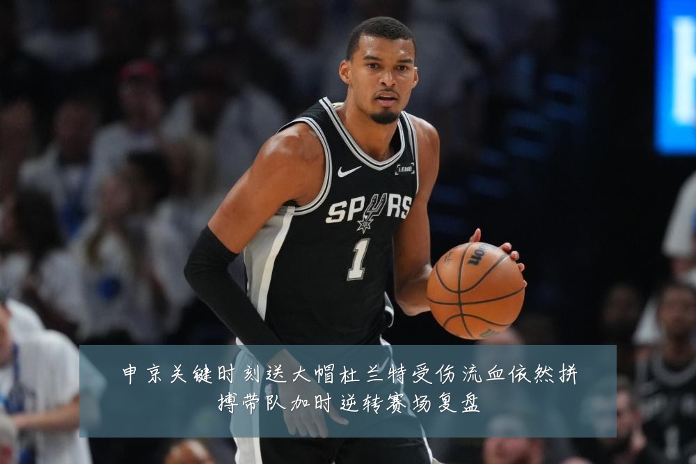 申京关键时刻送大帽杜兰特受伤流血依然拼搏带队加时逆转赛场复盘