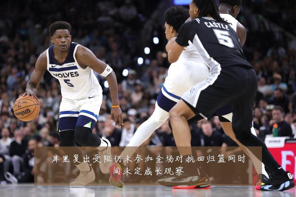 库里复出受阻仍未参加全场对抗回归篮网时间未定成长观察