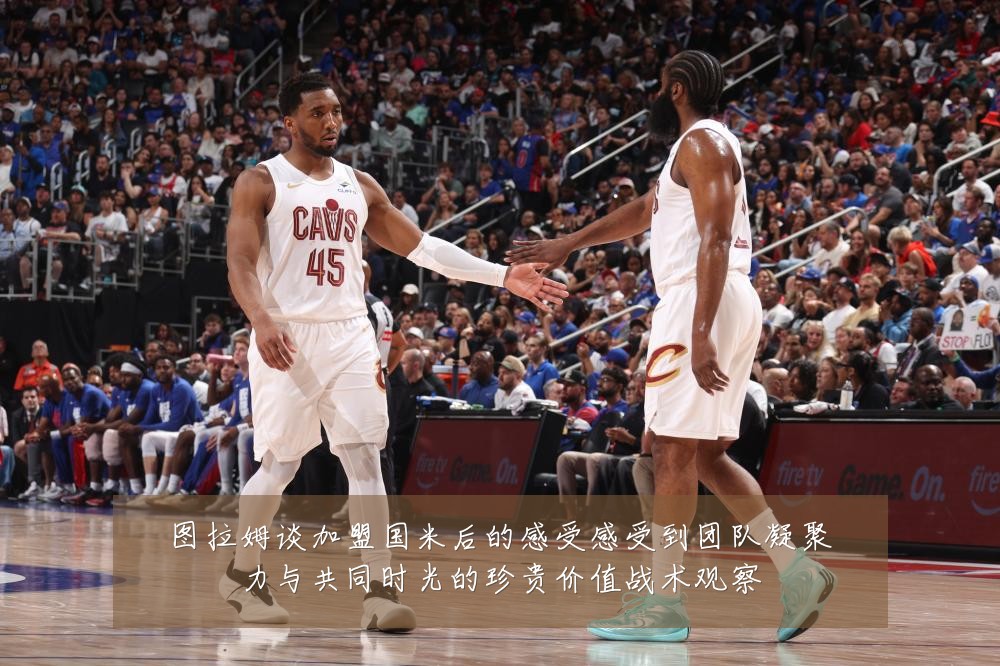 图拉姆谈加盟国米后的感受感受到团队凝聚力与共同时光的珍贵价值战术观察